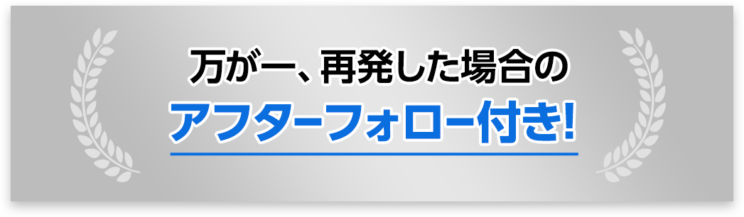 万が一、再発した際のアフターフォロー付き