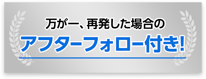 万が一、再発した際のアフターフォロー付き