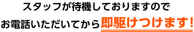 スタッフが待機しておりますのでお電話いただいてから即駆けつけます！